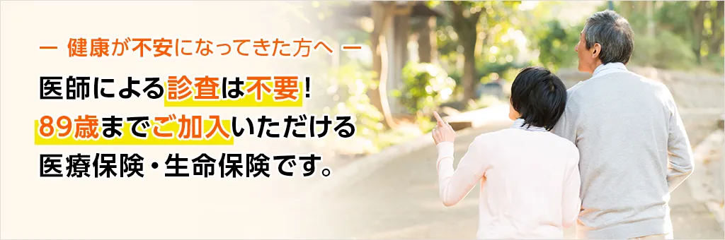 医師による診査は不要！満89歳までご加入いただける医療保険・生命保険です。