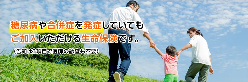 糖尿病や合併症を発症していてもご加入いただける生命保険です。（告知は3項目で医師の診査も不要）