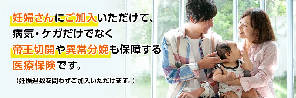 妊婦さんにご加入いただけて、病気・ケガだけでなく帝王切開や異常分娩も保障する医療保険です。（妊娠週数を問わずご加入いただけます。）