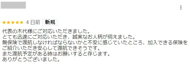 代表の木代様にご対応いただきました。
とても迅速にご対応いただき、誠実なお人柄が伺えました。
無保険で渡航しなければならないかと不安に感じていたところ、加入できる保険をご紹介いただき安心して渡航できそうです。
また渡航予定がある時はお願いすると存じます。
ありがとうございました。